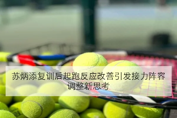 苏炳添复训后起跑反应改善引发接力阵容调整新思考