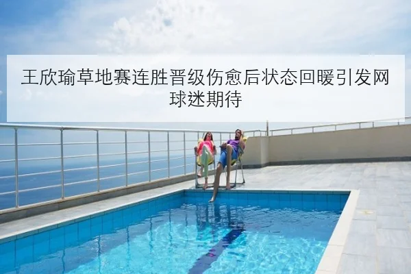 王欣瑜草地赛连胜晋级伤愈后状态回暖引发网球迷期待