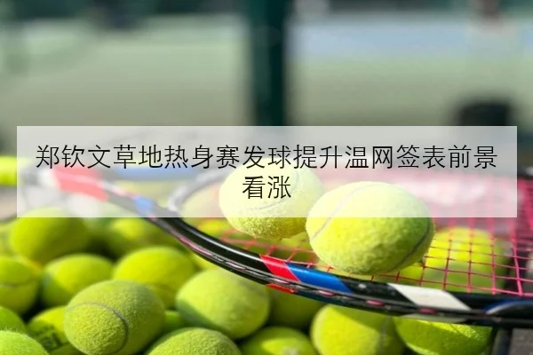 郑钦文草地热身赛发球提升温网签表前景看涨