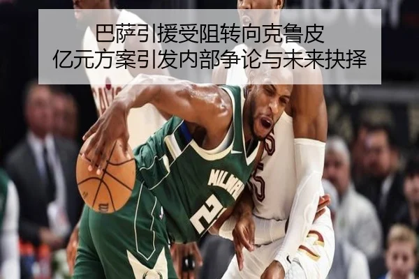 巴萨引援受阻转向克鲁皮 亿元方案引发内部争论与未来抉择