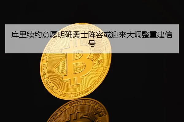 库里续约意愿明确勇士阵容或迎来大调整重建信号