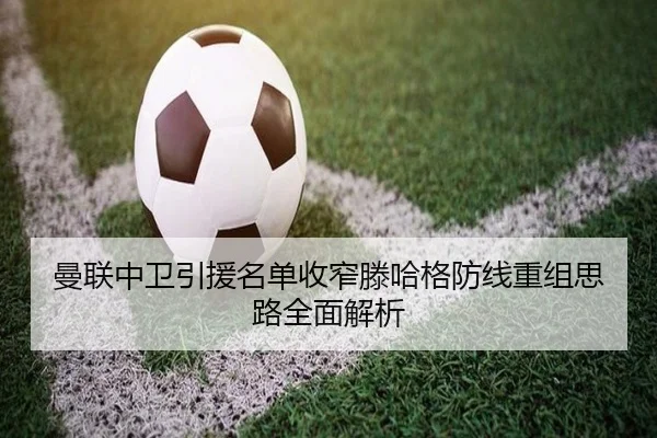 曼联中卫引援名单收窄滕哈格防线重组思路全面解析